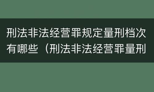 刑法非法经营罪规定量刑档次有哪些（刑法非法经营罪量刑标准）