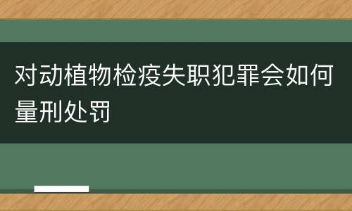 对动植物检疫失职犯罪会如何量刑处罚