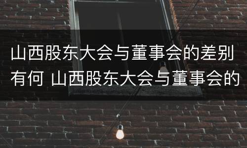 山西股东大会与董事会的差别有何 山西股东大会与董事会的差别有何区别