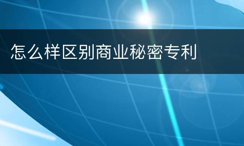 怎么样区别商业秘密专利