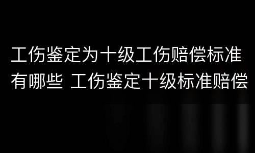 工伤鉴定为十级工伤赔偿标准有哪些 工伤鉴定十级标准赔偿是多少