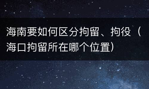 海南要如何区分拘留、拘役（海口拘留所在哪个位置）