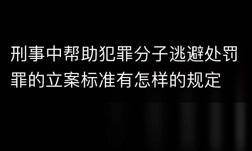 刑事中帮助犯罪分子逃避处罚罪的立案标准有怎样的规定