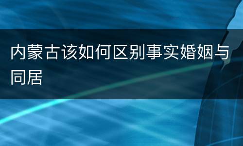 内蒙古该如何区别事实婚姻与同居