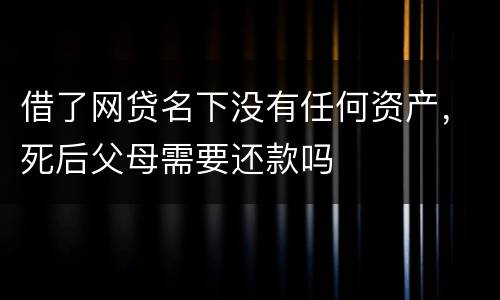 借了网贷名下没有任何资产，死后父母需要还款吗