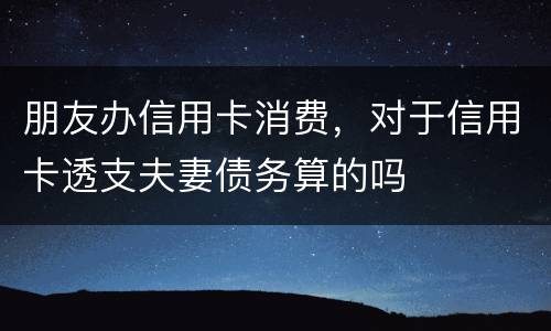 朋友办信用卡消费，对于信用卡透支夫妻债务算的吗