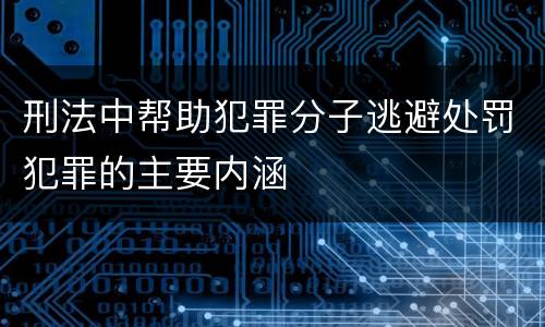 刑法中帮助犯罪分子逃避处罚犯罪的主要内涵