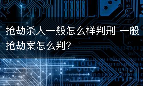 抢劫杀人一般怎么样判刑 一般抢劫案怎么判?