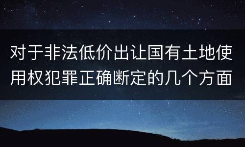 对于非法低价出让国有土地使用权犯罪正确断定的几个方面