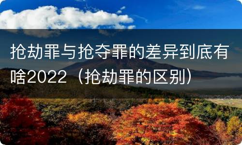 抢劫罪与抢夺罪的差异到底有啥2022（抢劫罪的区别）