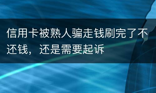 信用卡被熟人骗走钱刷完了不还钱，还是需要起诉