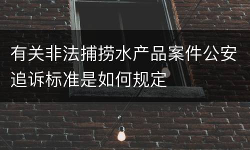 有关非法捕捞水产品案件公安追诉标准是如何规定