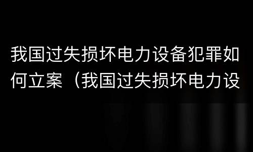 我国过失损坏电力设备犯罪如何立案（我国过失损坏电力设备犯罪如何立案侦查）