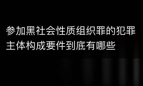 参加黑社会性质组织罪的犯罪主体构成要件到底有哪些