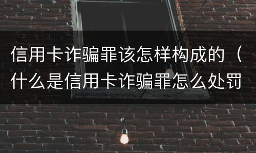 信用卡诈骗罪该怎样构成的（什么是信用卡诈骗罪怎么处罚）