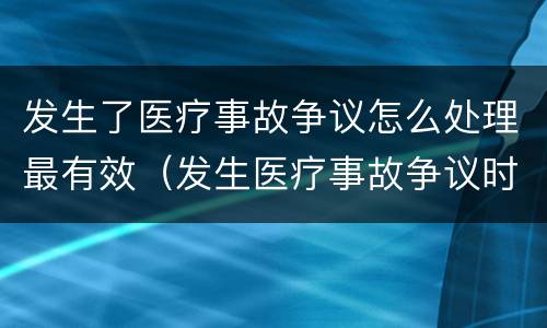 发生了医疗事故争议怎么处理最有效（发生医疗事故争议时,有哪几种解决途径）