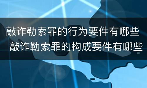 敲诈勒索罪的行为要件有哪些 敲诈勒索罪的构成要件有哪些