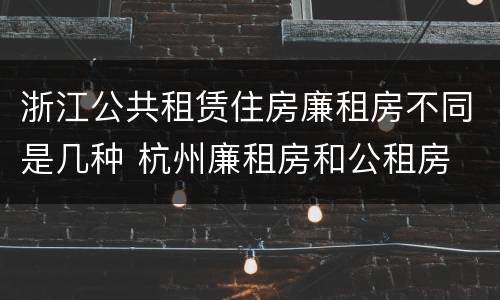 浙江公共租赁住房廉租房不同是几种 杭州廉租房和公租房