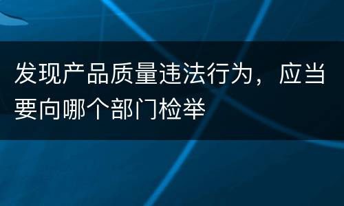 发现产品质量违法行为，应当要向哪个部门检举