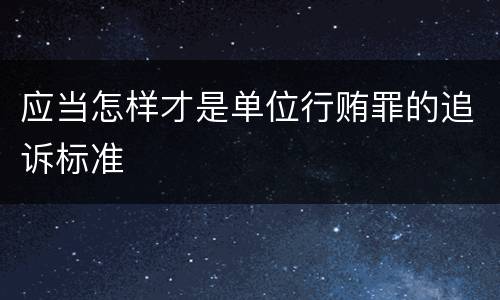 应当怎样才是单位行贿罪的追诉标准