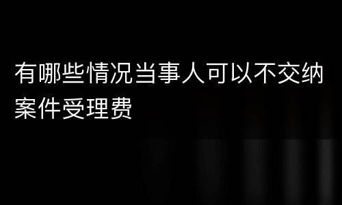 有哪些情况当事人可以不交纳案件受理费