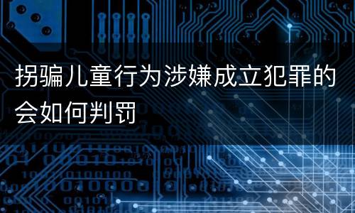 拐骗儿童行为涉嫌成立犯罪的会如何判罚