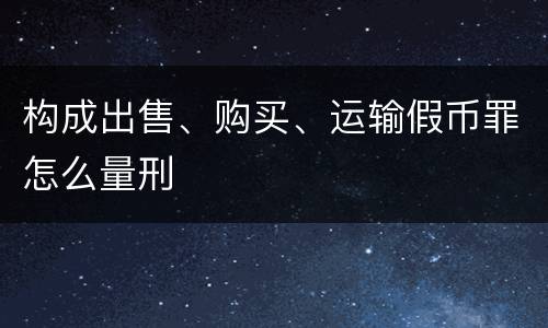 构成出售、购买、运输假币罪怎么量刑