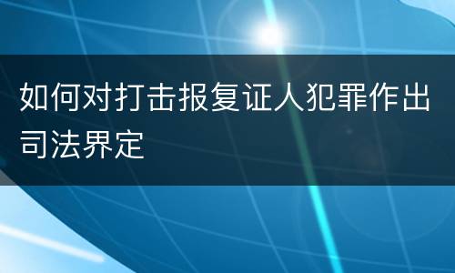 如何对打击报复证人犯罪作出司法界定