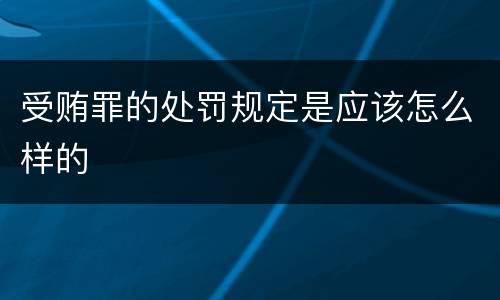 受贿罪的处罚规定是应该怎么样的