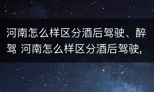 河南怎么样区分酒后驾驶、醉驾 河南怎么样区分酒后驾驶,醉驾和醉驾