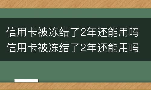 信用卡被冻结了2年还能用吗 信用卡被冻结了2年还能用吗