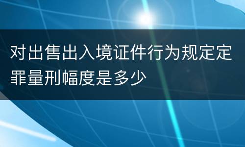 对出售出入境证件行为规定定罪量刑幅度是多少