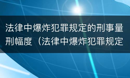 法律中爆炸犯罪规定的刑事量刑幅度（法律中爆炸犯罪规定的刑事量刑幅度是多少）