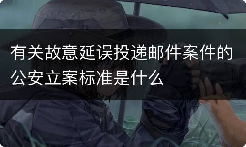 有关故意延误投递邮件案件的公安立案标准是什么