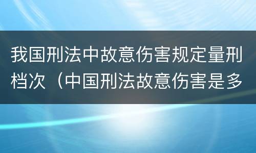 我国刑法中故意伤害规定量刑档次（中国刑法故意伤害是多少条）