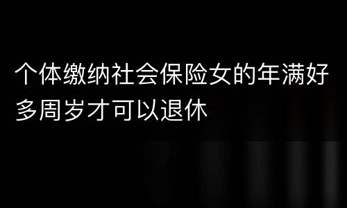 个体缴纳社会保险女的年满好多周岁才可以退休