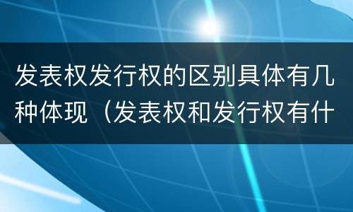 发表权发行权的区别具体有几种体现（发表权和发行权有什么区别）