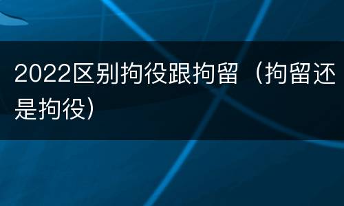 2022区别拘役跟拘留（拘留还是拘役）