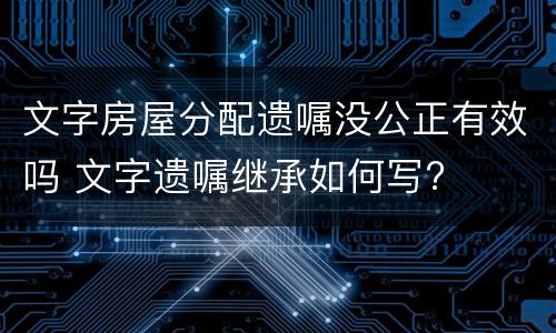 文字房屋分配遗嘱没公正有效吗 文字遗嘱继承如何写?