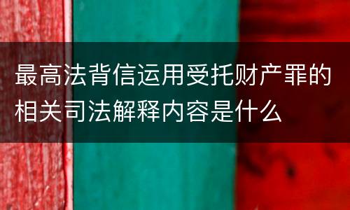 最高法背信运用受托财产罪的相关司法解释内容是什么