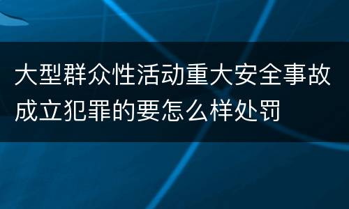 大型群众性活动重大安全事故成立犯罪的要怎么样处罚