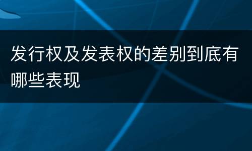 发行权及发表权的差别到底有哪些表现