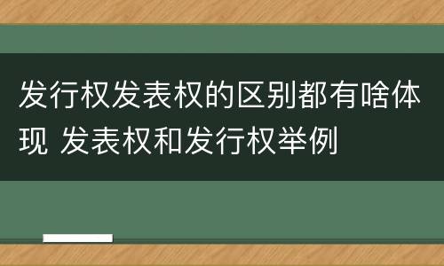 发行权发表权的区别都有啥体现 发表权和发行权举例