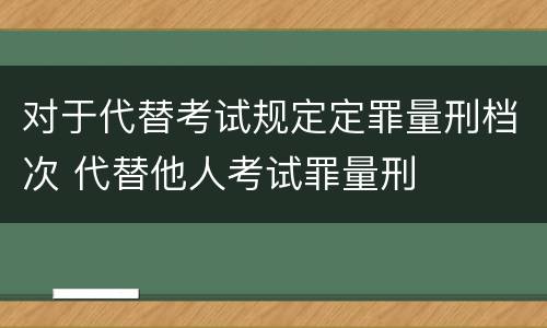 对于代替考试规定定罪量刑档次 代替他人考试罪量刑