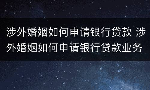 涉外婚姻如何申请银行贷款 涉外婚姻如何申请银行贷款业务