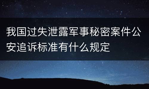 我国过失泄露军事秘密案件公安追诉标准有什么规定