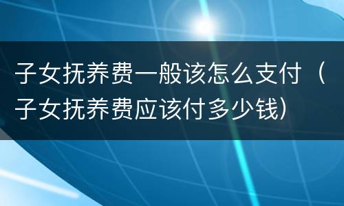 子女抚养费一般该怎么支付（子女抚养费应该付多少钱）