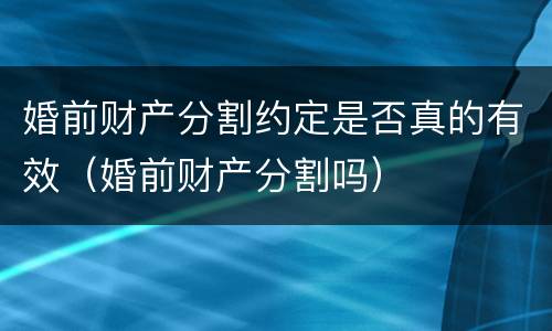 婚前财产分割约定是否真的有效（婚前财产分割吗）