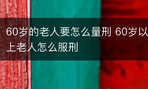 60岁的老人要怎么量刑 60岁以上老人怎么服刑