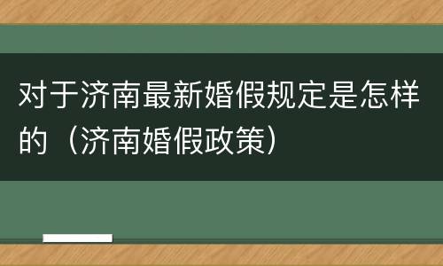 对于济南最新婚假规定是怎样的（济南婚假政策）